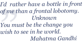 I’d  rather have a bottle in front of me than a frontal lobotomy.
                     Unknown
You must be the change you wish to see in he world.
                    Mahatma Gandhi                